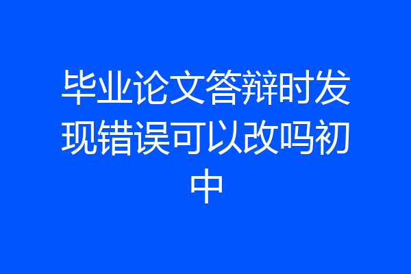 毕业论文答辩时发现错误可以改吗初中