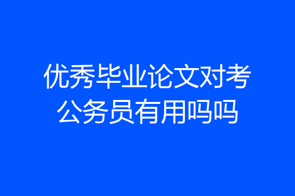优秀毕业论文对考公务员有用吗吗