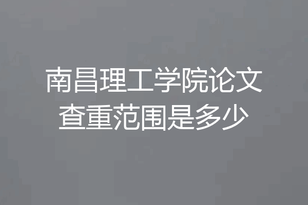 南昌理工学院论文查重范围是多少