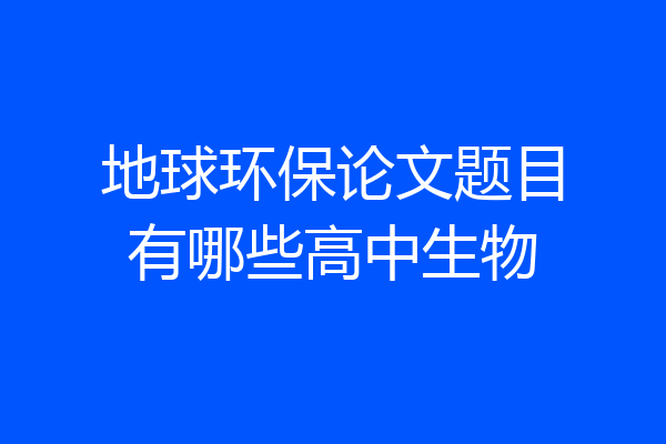 地球环保论文题目有哪些高中生物