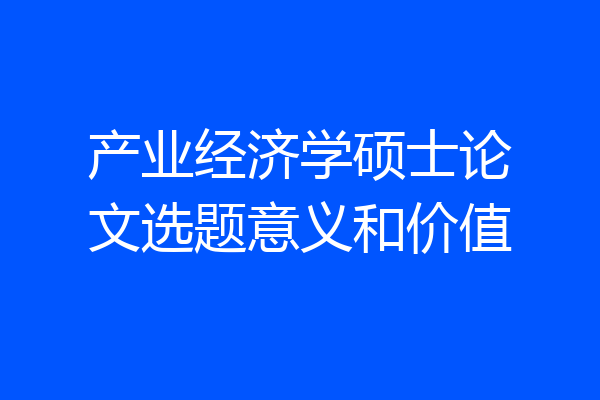 产业经济学硕士论文选题意义和价值