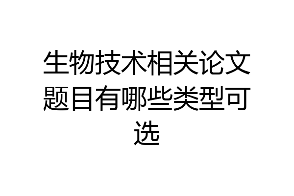 生物技术相关论文题目有哪些类型可选