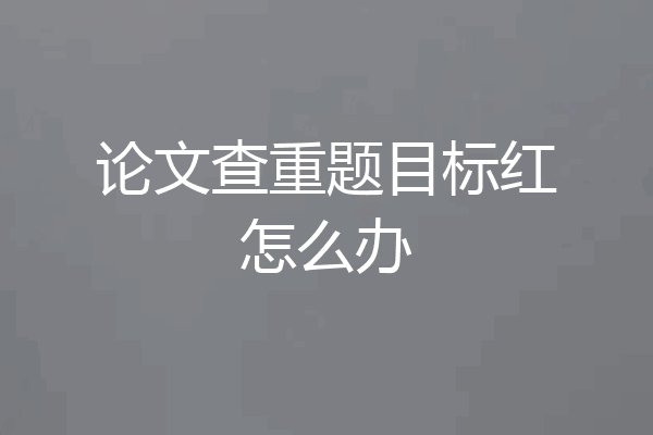 论文查重题目标红怎么办