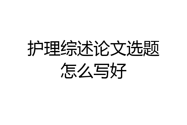 护理综述论文选题怎么写好
