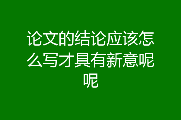 论文的结论应该怎么写才具有新意呢呢