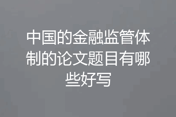 中国的金融监管体制的论文题目有哪些好写