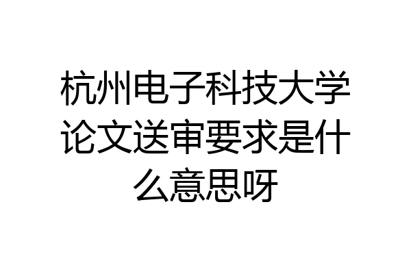 杭州电子科技大学论文送审要求是什么意思呀