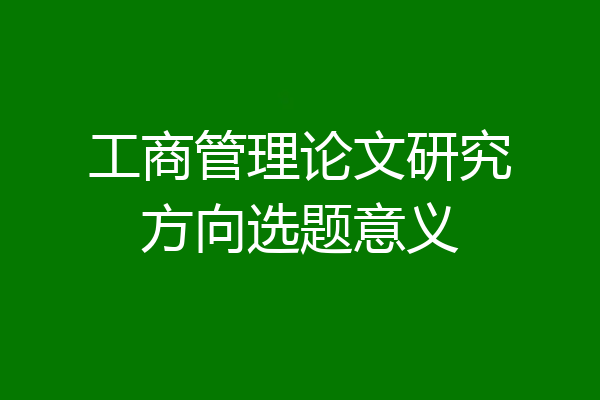 工商管理论文研究方向选题意义