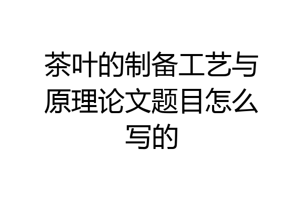 茶叶的制备工艺与原理论文题目怎么写的