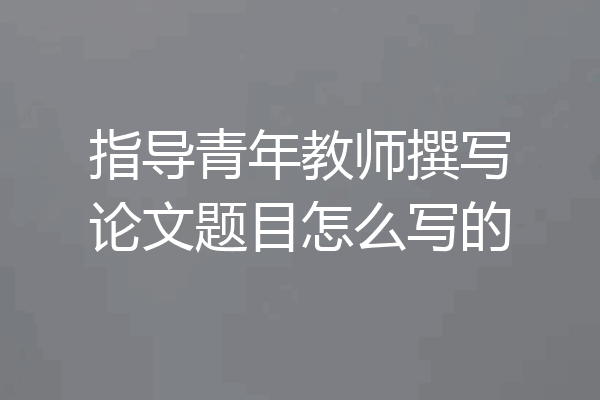指导青年教师撰写论文题目怎么写的
