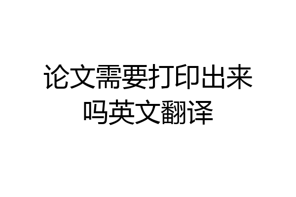 论文需要打印出来吗英文翻译