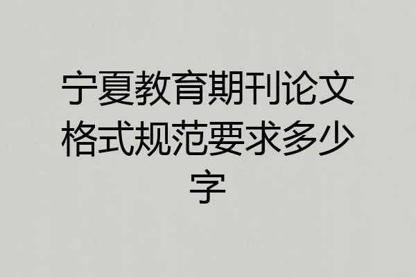 宁夏教育期刊论文格式规范要求多少字