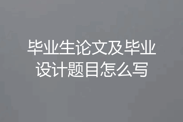 毕业生论文及毕业设计题目怎么写