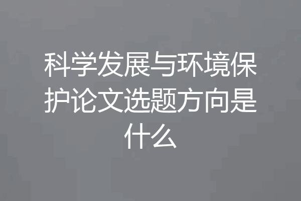 科学发展与环境保护论文选题方向是什么