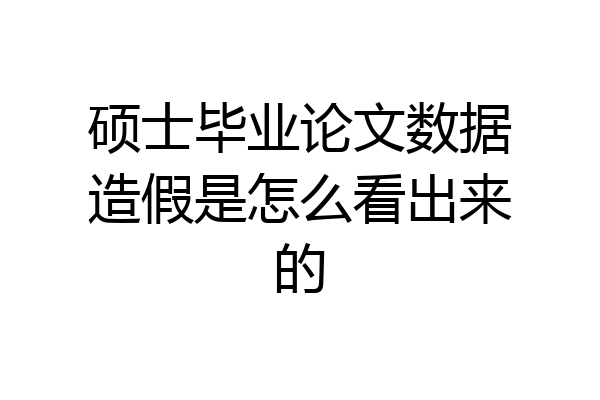 硕士毕业论文数据造假是怎么看出来的