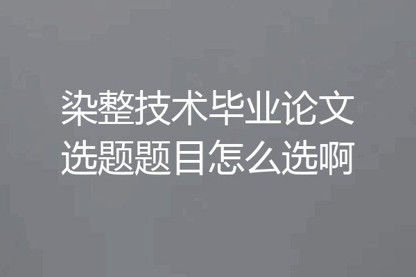 染整技术毕业论文选题题目怎么选啊