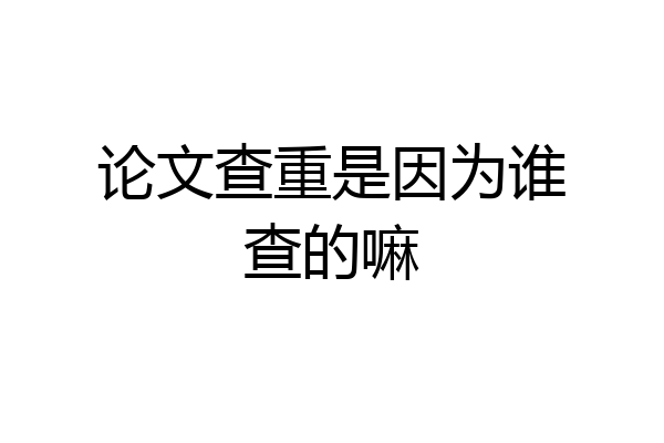 论文查重是因为谁查的嘛