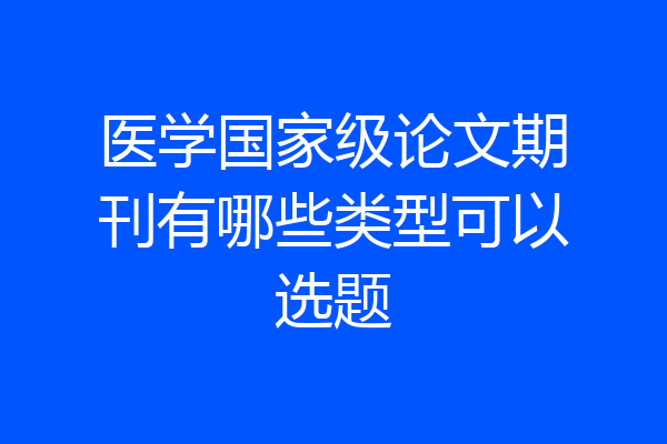医学国家级论文期刊有哪些类型可以选题