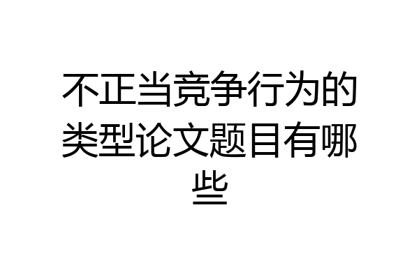 不正当竞争行为的类型论文题目有哪些