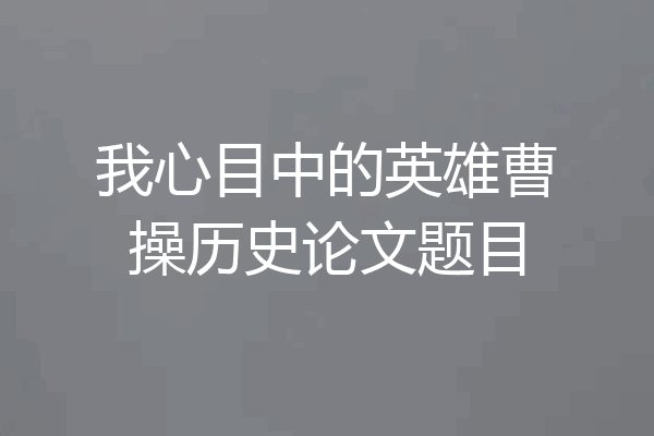我心目中的英雄曹操历史论文题目