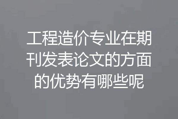 工程造价专业在期刊发表论文的方面的优势有哪些呢