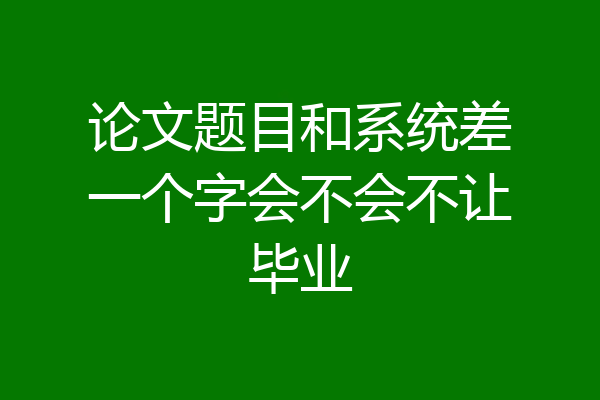 论文题目和系统差一个字会不会不让毕业