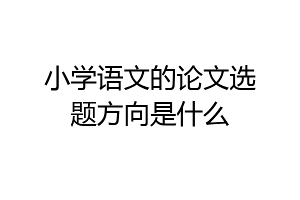 小学语文的论文选题方向是什么