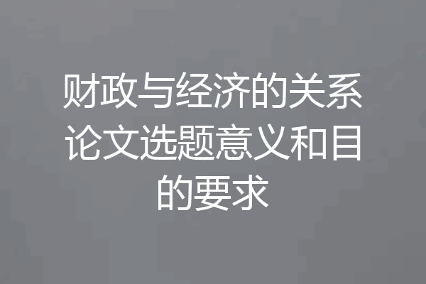 财政与经济的关系论文选题意义和目的要求