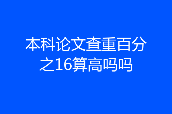 本科论文查重百分之16算高吗吗