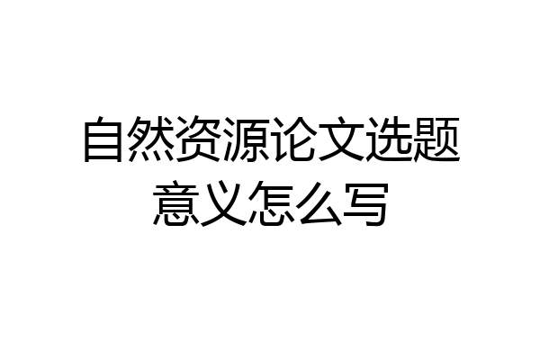 自然资源论文选题意义怎么写