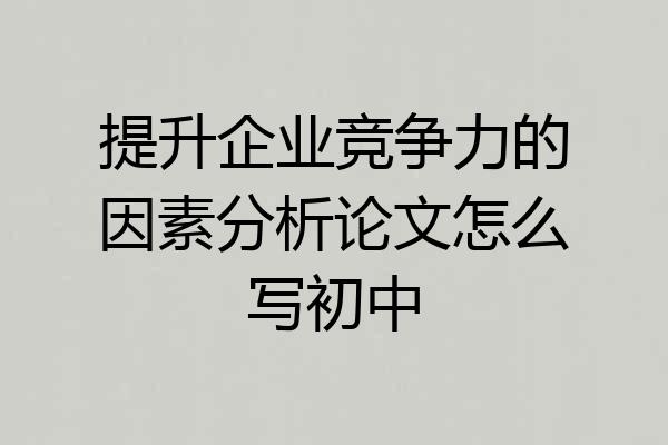 提升企业竞争力的因素分析论文怎么写初中