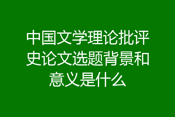 中国文学理论批评史论文选题背景和意义是什么