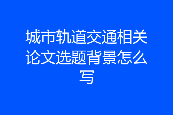 城市轨道交通相关论文选题背景怎么写