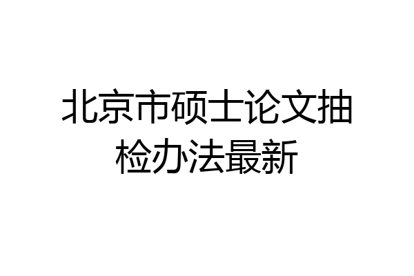 北京市硕士论文抽检办法最新