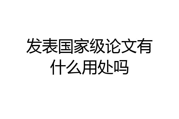 发表国家级论文有什么用处吗