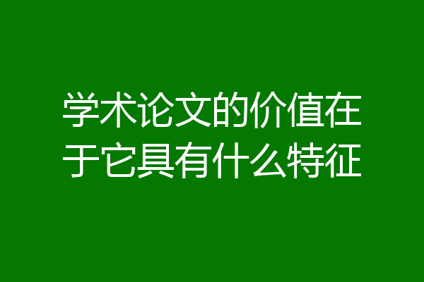 学术论文的价值在于它具有什么特征