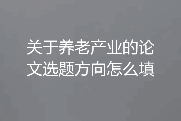 关于养老产业的论文选题方向怎么填
