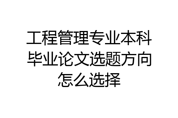 工程管理专业本科毕业论文选题方向怎么选择