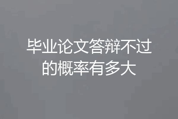 毕业论文答辩不过的概率有多大