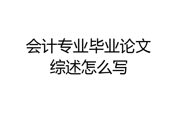 会计专业毕业论文综述怎么写