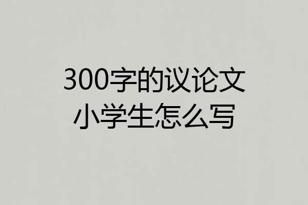 300字的议论文小学生怎么写