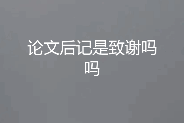 论文后记是致谢吗吗