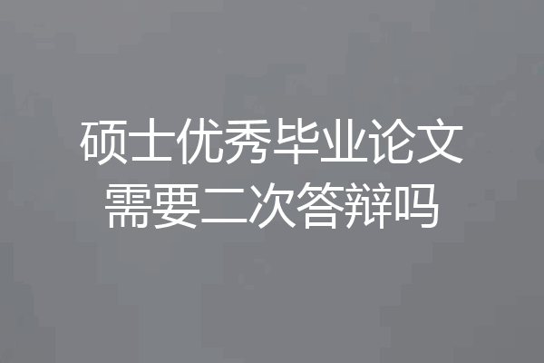 硕士优秀毕业论文需要二次答辩吗