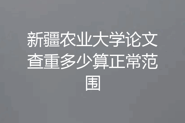 新疆农业大学论文查重多少算正常范围