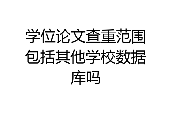 学位论文查重范围包括其他学校数据库吗