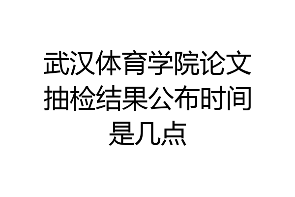 武汉体育学院论文抽检结果公布时间是几点