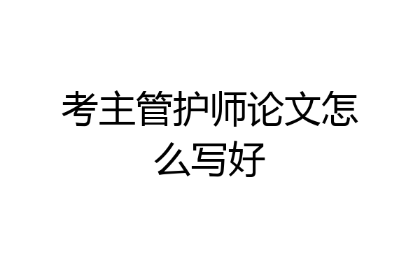 考主管护师论文怎么写好
