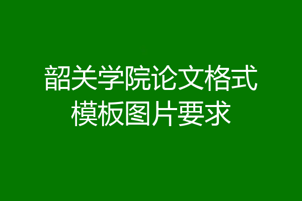 韶关学院论文格式模板图片要求