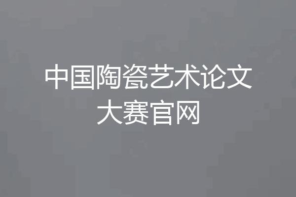 中国陶瓷艺术论文大赛官网
