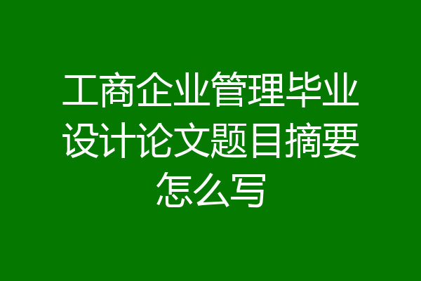 工商企业管理毕业设计论文题目摘要怎么写